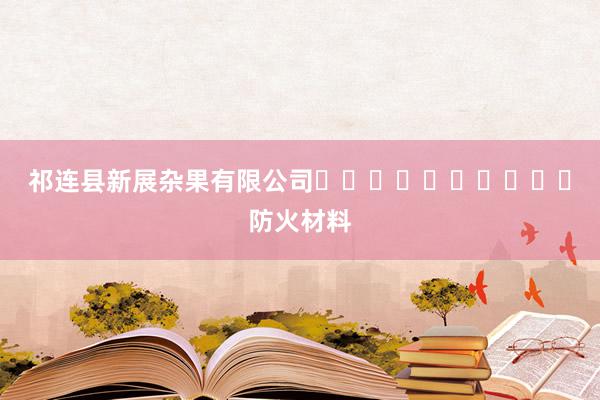 祁连县新展杂果有限公司										防火材料
